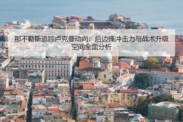 那不勒斯追踪卢克曼动向：后边锋冲击力与战术升级空间全面分析