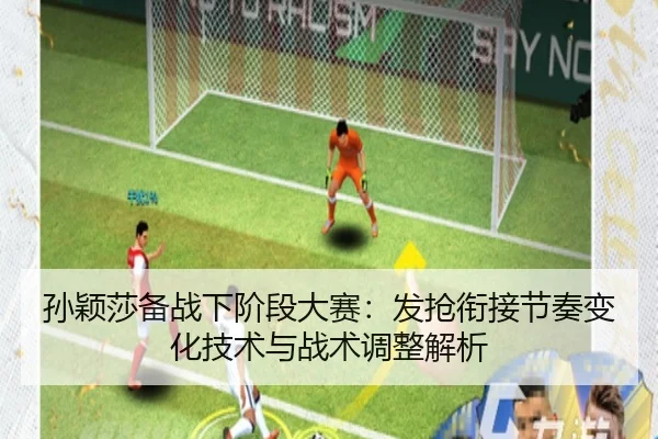 孙颖莎备战下阶段大赛：发抢衔接节奏变化技术与战术调整解析